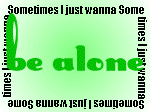 I just wanna BE ALONE!