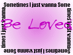 I just wanna BE LOVED!